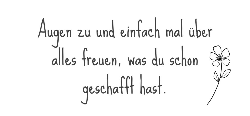 Augen zu und einfach mal darüber freuen, was du schon alles geschafft hast.
