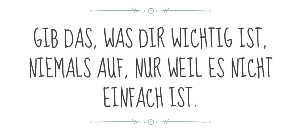 Gib das, was dir wichtig ist nicht auf, nur weil es gerade nicht einfach ist.