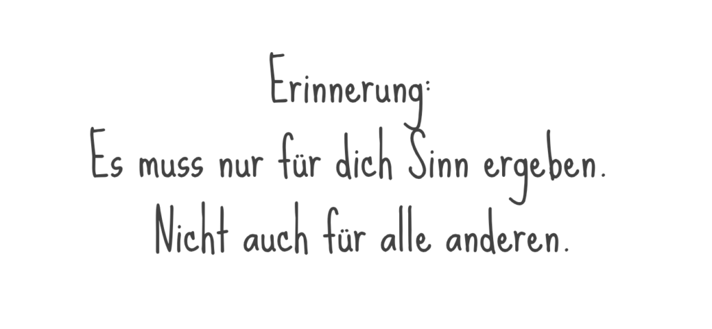 Erinnerung: Es muss nur für dich Sinn ergeben. Nicht für alle anderen.