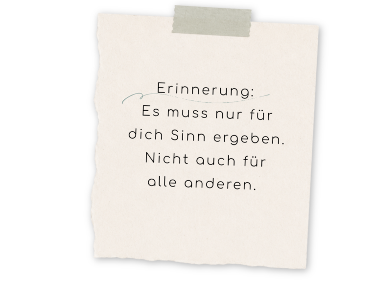 Erinnerung: Es muss nur für dich Sinn ergeben. Nicht auch für alle anderen.