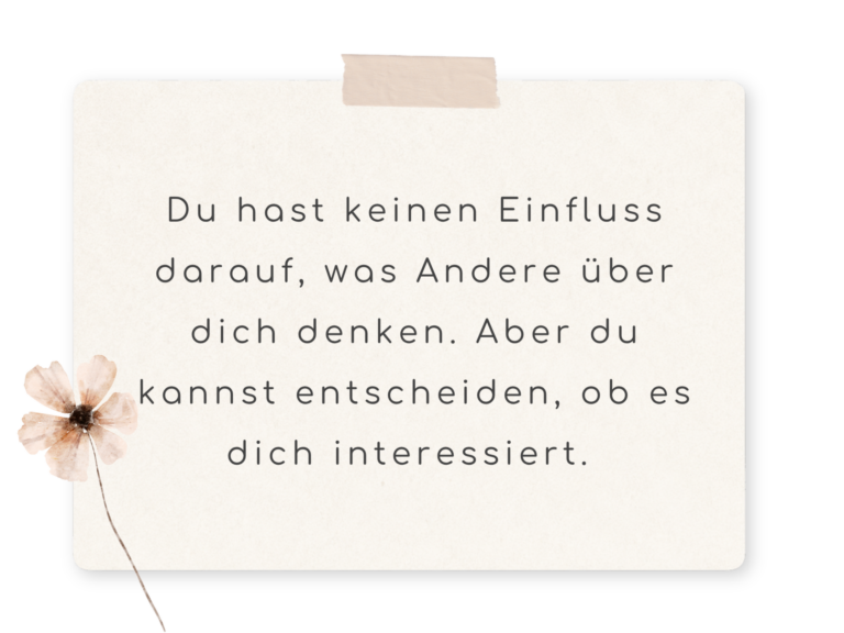 Du hast keinen Einfluss darauf, was Andere über dich denken. Aber du kannst entscheiden ob es dich interessiert.