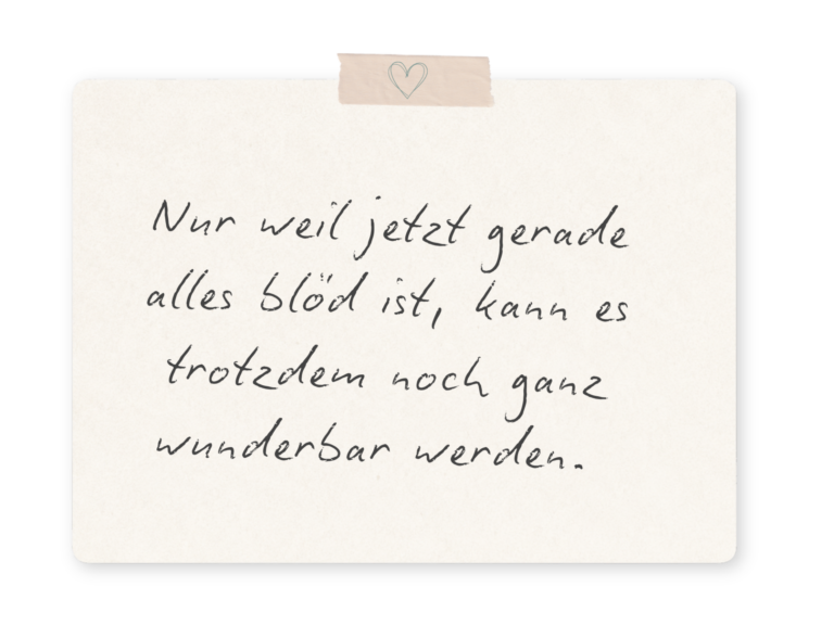 Nur weil jetzt gerade alles blöd ist, kann es trotzdem noch ganz wunderbar werden.